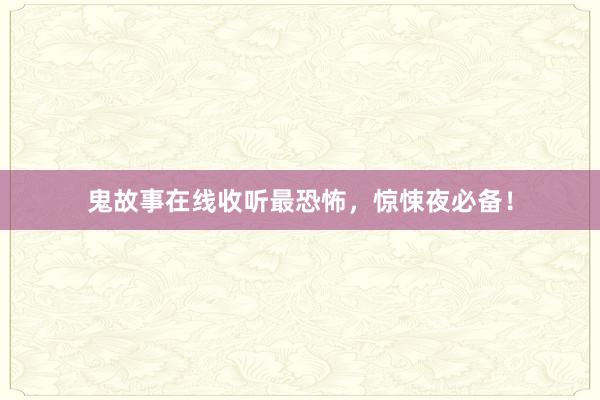 鬼故事在线收听最恐怖，惊悚夜必备！